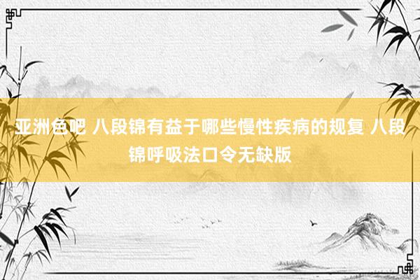亚洲色吧 八段锦有益于哪些慢性疾病的规复 八段锦呼吸法口令无缺版