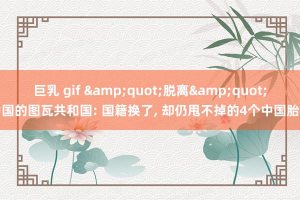 巨乳 gif &quot;脱离&quot;中国的图瓦共和国: 国籍换了， 却仍甩不掉的4个中国胎记