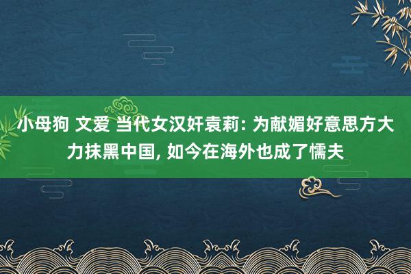 小母狗 文爱 当代女汉奸袁莉: 为献媚好意思方大力抹黑中国， 如今在海外也成了懦夫