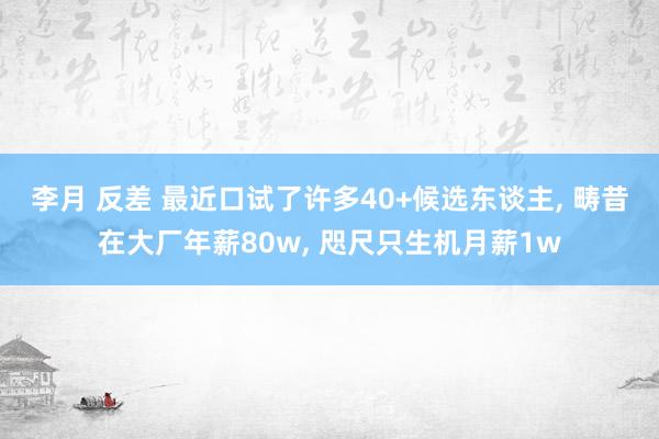 李月 反差 最近口试了许多40+候选东谈主， 畴昔在大厂年薪80w， 咫尺只生机月薪1w
