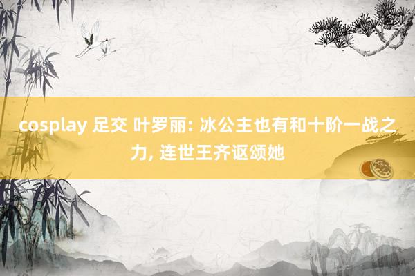 cosplay 足交 叶罗丽: 冰公主也有和十阶一战之力， 连世王齐讴颂她