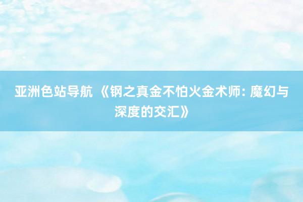 亚洲色站导航 《钢之真金不怕火金术师: 魔幻与深度的交汇》
