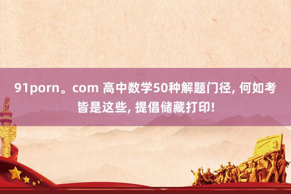 91porn。com 高中数学50种解题门径， 何如考皆是这些， 提倡储藏打印!