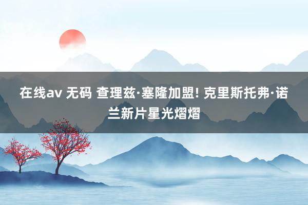 在线av 无码 查理兹·塞隆加盟! 克里斯托弗·诺兰新片星光熠熠