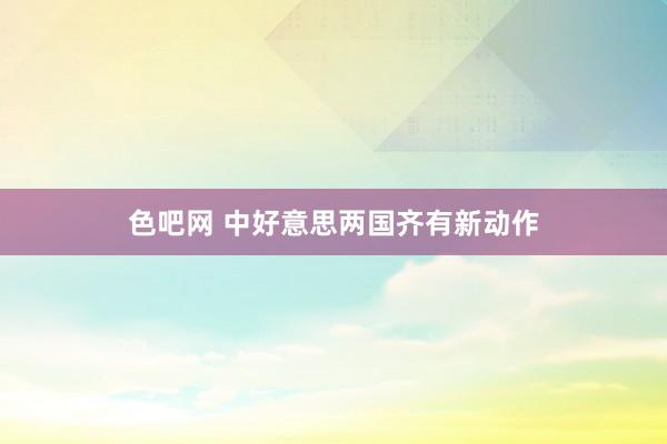色吧网 中好意思两国齐有新动作