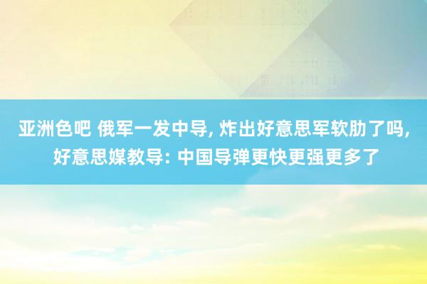 亚洲色吧 俄军一发中导， 炸出好意思军软肋了吗， 好意思媒教导: 中国导弹更快更强更多了