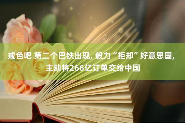 戒色吧 第二个巴铁出现， 毅力“拒却”好意思国， 主动将266亿订单交给中国