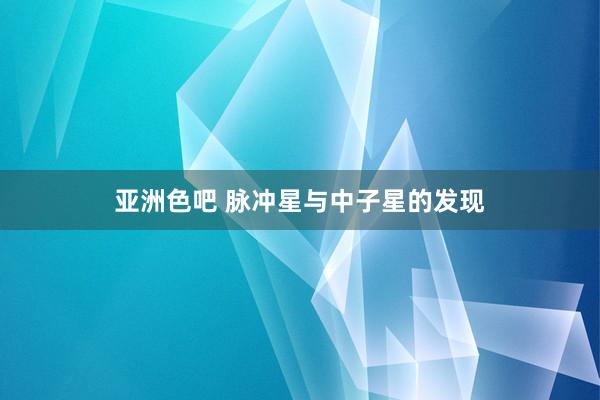 亚洲色吧 脉冲星与中子星的发现