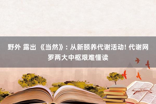 野外 露出 《当然》: 从新颐养代谢活动! 代谢网罗两大中枢艰难懂读