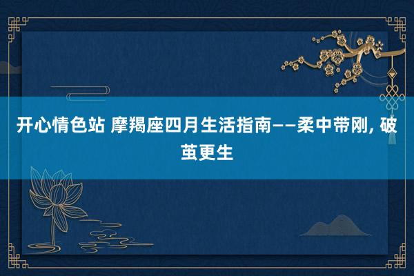 开心情色站 摩羯座四月生活指南——柔中带刚， 破茧更生