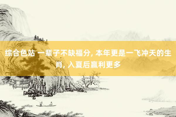 综合色站 一辈子不缺福分， 本年更是一飞冲天的生肖， 入夏后赢利更多