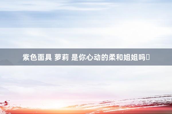 紫色面具 萝莉 是你心动的柔和姐姐吗❓
