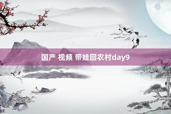 国产 视频 带娃回农村day9
