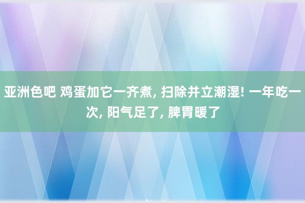 亚洲色吧 鸡蛋加它一齐煮， 扫除并立潮湿! 一年吃一次， 阳气足了， 脾胃暖了