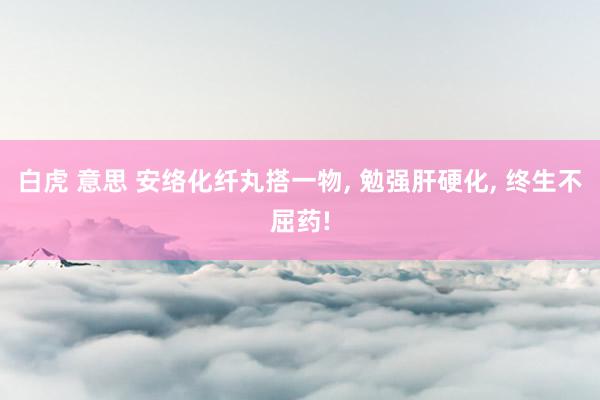 白虎 意思 安络化纤丸搭一物， 勉强肝硬化， 终生不屈药!