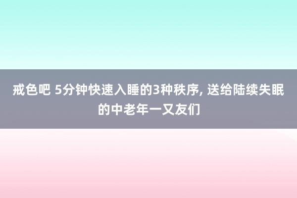 戒色吧 5分钟快速入睡的3种秩序， 送给陆续失眠的中老年一又友们