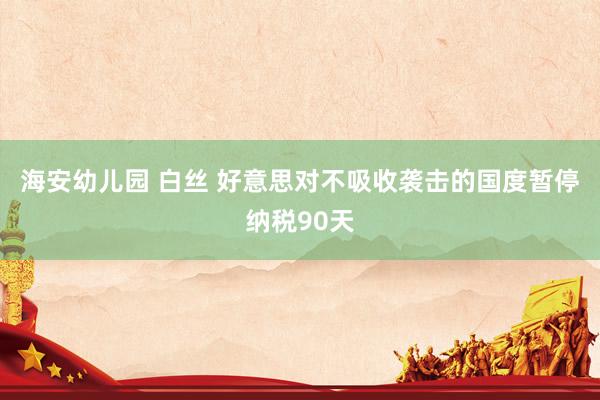 海安幼儿园 白丝 好意思对不吸收袭击的国度暂停纳税90天
