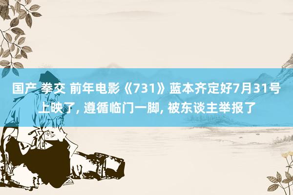 国产 拳交 前年电影《731》蓝本齐定好7月31号上映了， 遵循临门一脚， 被东谈主举报了