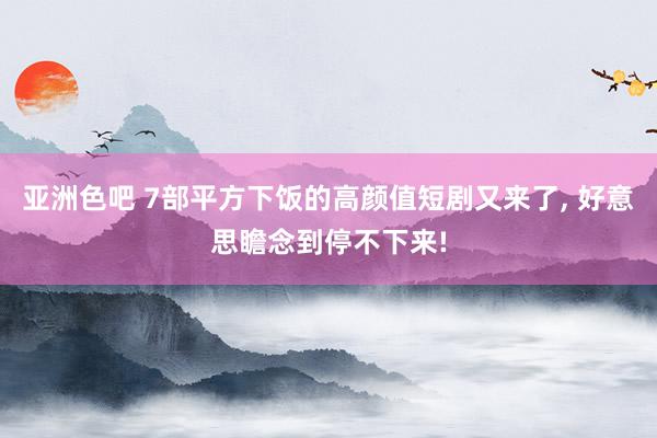亚洲色吧 7部平方下饭的高颜值短剧又来了， 好意思瞻念到停不下来!