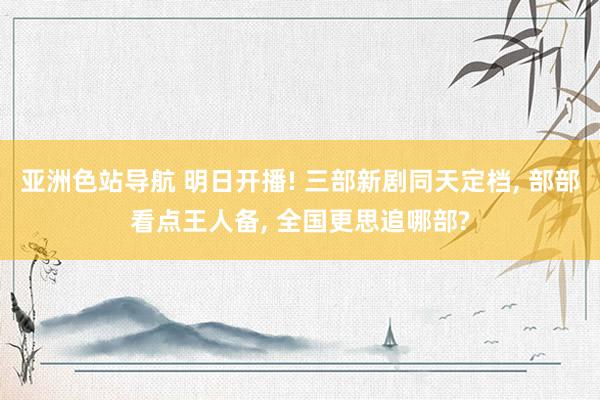 亚洲色站导航 明日开播! 三部新剧同天定档， 部部看点王人备， 全国更思追哪部?